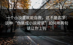 一个小设置就能自救，这不是玄学：这种“伪装成小说阅读”如何用两句话让你上钩