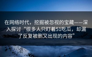 在网络时代，挖掘被忽视的宝藏——深入探讨“很多人只盯着51吃瓜，却漏了反复被删又出现的内容”