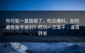 你可能一直搞错了，吃瓜爆料，如何避免账号被封？把坑一次填平｜谨慎转发