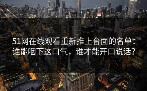 51网在线观看重新推上台面的名单：谁能咽下这口气，谁才能开口说话？