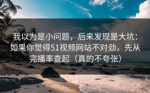 我以为是小问题，后来发现是大坑：如果你觉得51视频网站不对劲，先从完播率查起（真的不夸张）