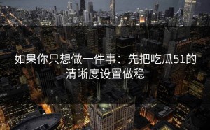 如果你只想做一件事：先把吃瓜51的清晰度设置做稳