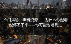 冷门揭秘：黑料资源——为什么你越看越停不下来——你可能也遇到过