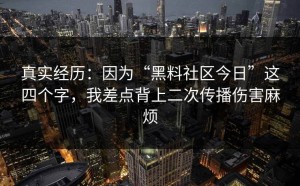 真实经历：因为“黑料社区今日”这四个字，我差点背上二次传播伤害麻烦