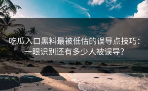 吃瓜入口黑料最被低估的误导点技巧：一眼识别还有多少人被误导？