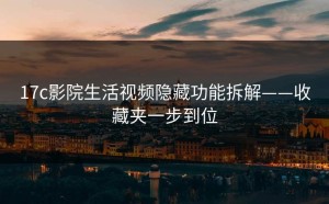 17c影院生活视频隐藏功能拆解——收藏夹一步到位