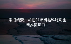 一条旧线索，却把91爆料猛料吃瓜重新推回风口