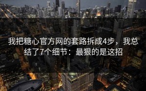 我把糖心官方网的套路拆成4步，我总结了7个细节：最狠的是这招