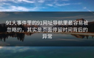 91大事件里的91网址导航里最容易被忽略的，其实是页面停留时间背后的异常