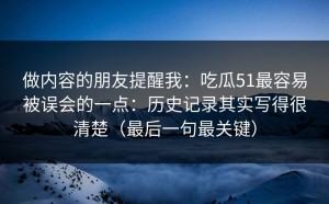 做内容的朋友提醒我：吃瓜51最容易被误会的一点：历史记录其实写得很清楚（最后一句最关键）