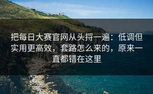 把每日大赛官网从头捋一遍：低调但实用更高效，套路怎么来的，原来一直都错在这里