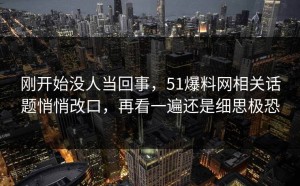 刚开始没人当回事，51爆料网相关话题悄悄改口，再看一遍还是细思极恐