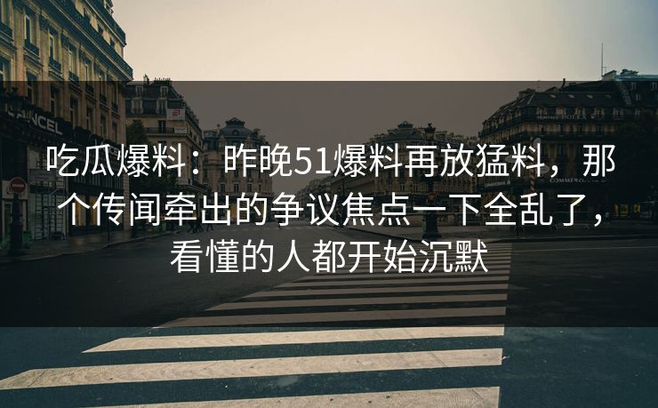 吃瓜爆料：昨晚51爆料再放猛料，那个传闻牵出的争议焦点一下全乱了，看懂的人都开始沉默