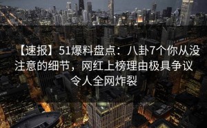 【速报】51爆料盘点：八卦7个你从没注意的细节，网红上榜理由极具争议令人全网炸裂