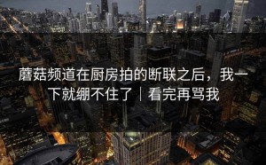 蘑菇频道在厨房拍的断联之后，我一下就绷不住了｜看完再骂我