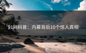 91网科普：内幕背后10个惊人真相