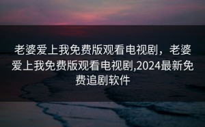 老婆爱上我免费版观看电视剧，老婆爱上我免费版观看电视剧,2024最新免费追剧软件
