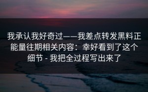 我承认我好奇过——我差点转发黑料正能量往期相关内容：幸好看到了这个细节 - 我把全过程写出来了
