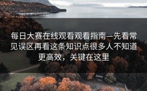 每日大赛在线观看观看指南—先看常见误区再看这条知识点很多人不知道更高效，关键在这里