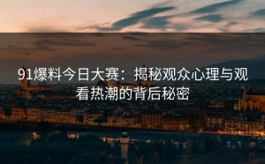 91爆料今日大赛：揭秘观众心理与观看热潮的背后秘密