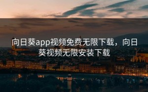 向日葵app视频免费无限下载，向日葵视频无限安装下载