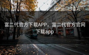 富二代官方下载APP，富二代官方官网下载app