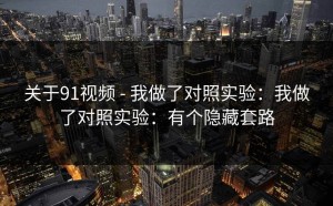 关于91视频 - 我做了对照实验：我做了对照实验：有个隐藏套路