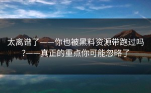 太离谱了——你也被黑料资源带跑过吗?——真正的重点你可能忽略了