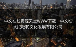 中文在线资源天堂WWW下载，中文在线(天津)文化发展有限公司