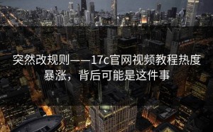 突然改规则——17c官网视频教程热度暴涨，背后可能是这件事