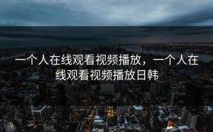 一个人在线观看视频播放，一个人在线观看视频播放日韩