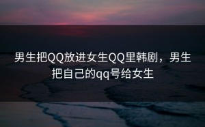 男生把QQ放进女生QQ里韩剧，男生把自己的qq号给女生