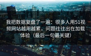 我把数据复盘了一遍：很多人用51视频网站越用越累，问题往往出在加载体验（最后一句最关键）