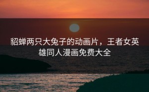 貂蝉两只大兔子的动画片，王者女英雄同人漫画免费大全