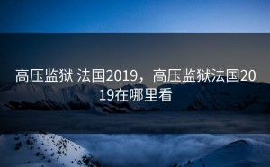 高压监狱 法国2019，高压监狱法国2019在哪里看