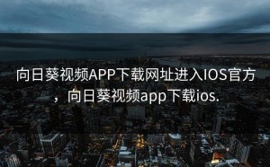 向日葵视频APP下载网址进入IOS官方，向日葵视频app下载ios.