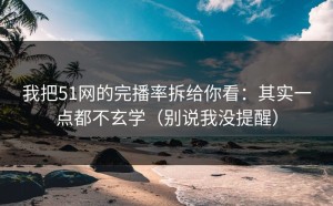 我把51网的完播率拆给你看：其实一点都不玄学（别说我没提醒）