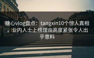 糖心vlog盘点：tangxin10个惊人真相，业内人士上榜理由高度紧张令人出乎意料