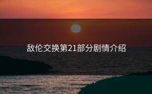 敌伦交换第21部分剧情介绍