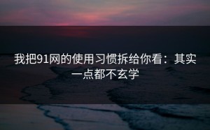 我把91网的使用习惯拆给你看：其实一点都不玄学