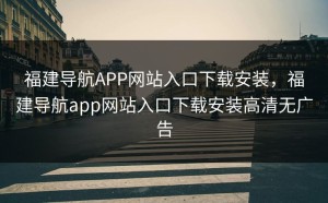 福建导航APP网站入口下载安装，福建导航app网站入口下载安装高清无广告