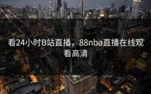 看24小时B站直播，88nba直播在线观看高清