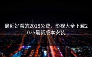 最近好看的2018免费，影视大全下载2025最新版本安装