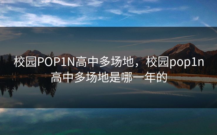 校园POP1N高中多场地，校园pop1n高中多场地是哪一年的