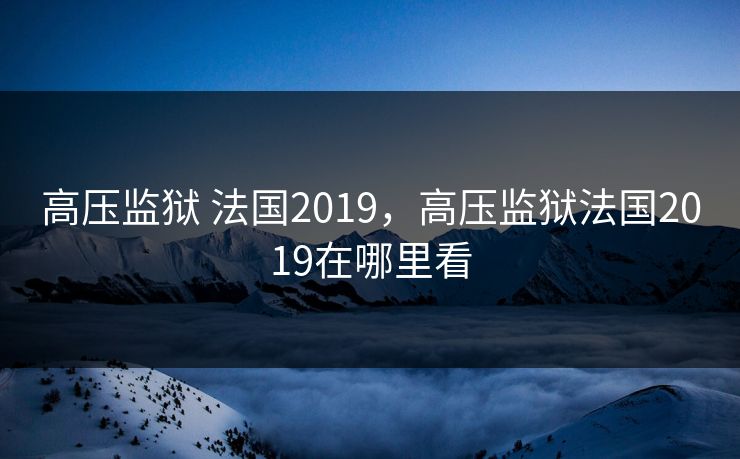高压监狱 法国2019，高压监狱法国2019在哪里看