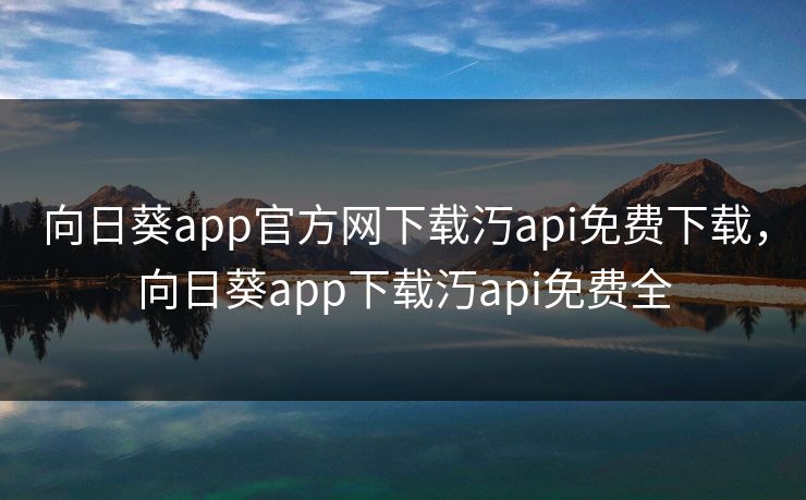 向日葵app官方网下载汅api免费下载，向日葵app下载汅api免费全