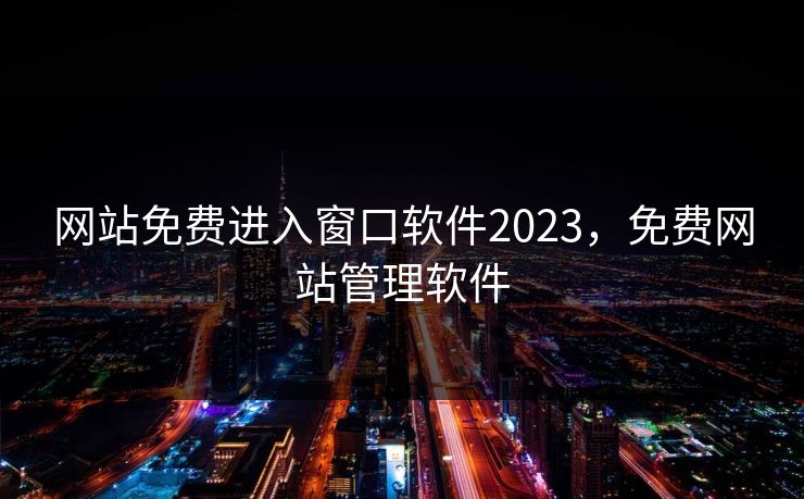 网站免费进入窗口软件2023，免费网站管理软件