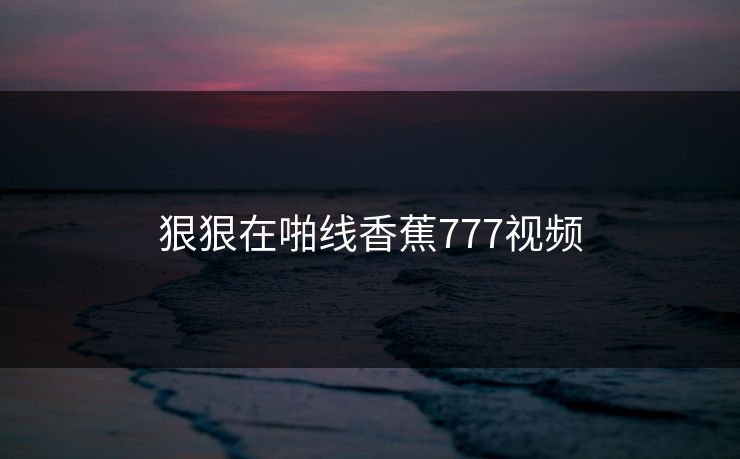 狠狠在啪线香蕉777视频