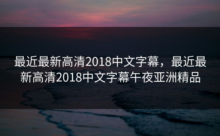 最近最新高清2018中文字幕，最近最新高清2018中文字幕午夜亚洲精品