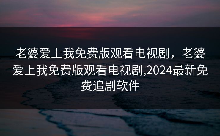老婆爱上我免费版观看电视剧，老婆爱上我免费版观看电视剧,2024最新免费追剧软件
